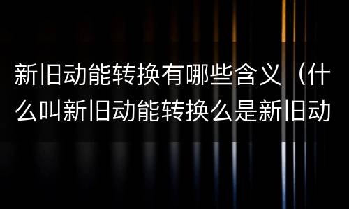 新旧动能转换有哪些含义（什么叫新旧动能转换么是新旧动能转化）