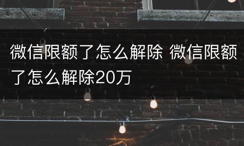 微信限额了怎么解除 微信限额了怎么解除20万