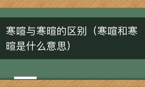 寒喧与寒暄的区别（寒喧和寒暄是什么意思）
