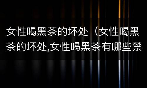 女性喝黑茶的坏处（女性喝黑茶的坏处,女性喝黑茶有哪些禁忌?）