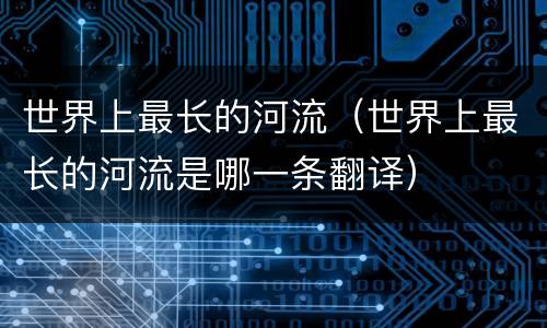 世界上最长的河流（世界上最长的河流是哪一条翻译）