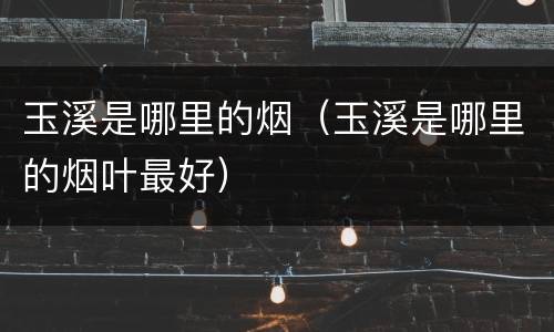 玉溪是哪里的烟（玉溪是哪里的烟叶最好）