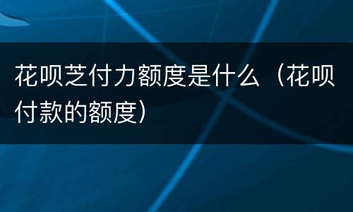 花呗芝付力额度是什么（花呗付款的额度）