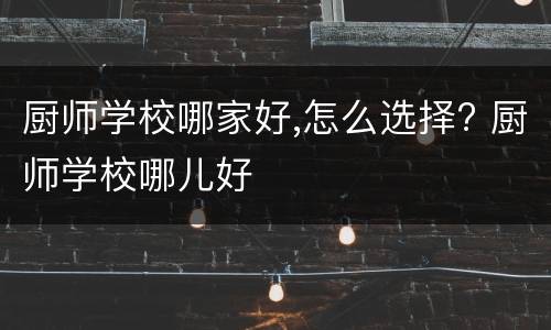 厨师学校哪家好,怎么选择? 厨师学校哪儿好