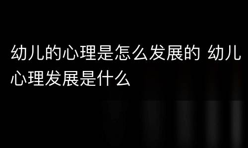 幼儿的心理是怎么发展的 幼儿心理发展是什么