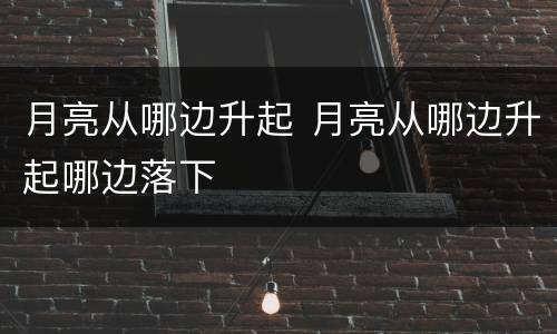 月亮从哪边升起 月亮从哪边升起哪边落下