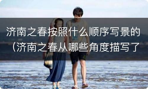 济南之春按照什么顺序写景的（济南之春从哪些角度描写了济南的春景）