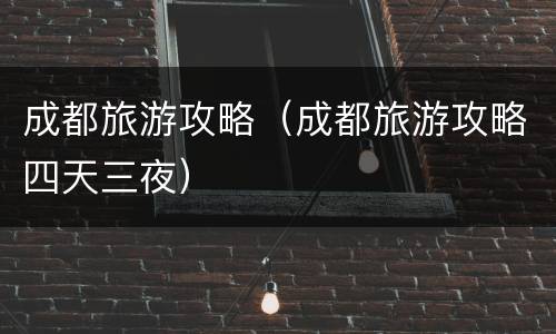 成都旅游攻略（成都旅游攻略四天三夜）