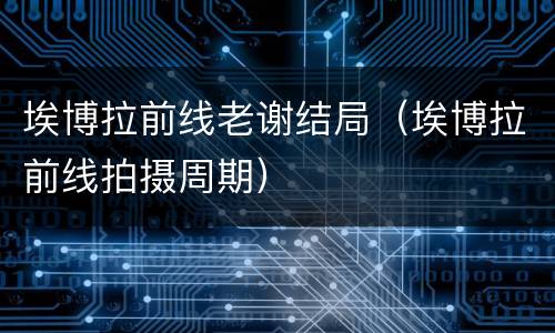 埃博拉前线老谢结局（埃博拉前线拍摄周期）