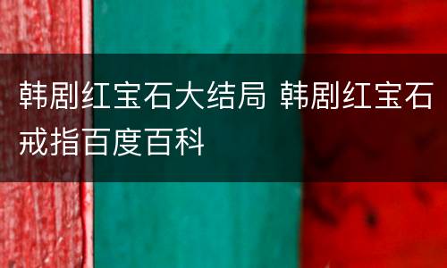韩剧红宝石大结局 韩剧红宝石戒指百度百科