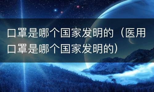 口罩是哪个国家发明的（医用口罩是哪个国家发明的）