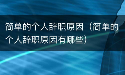 简单的个人辞职原因（简单的个人辞职原因有哪些）
