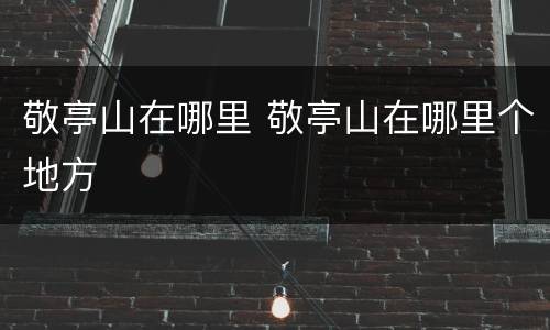 敬亭山在哪里 敬亭山在哪里个地方
