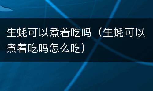 生蚝可以煮着吃吗（生蚝可以煮着吃吗怎么吃）