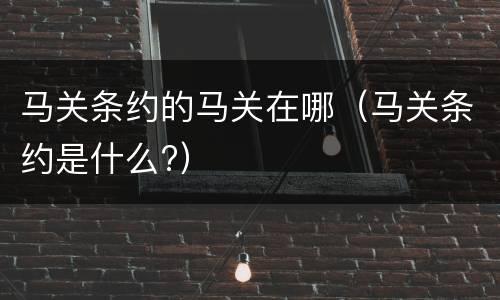马关条约的马关在哪（马关条约是什么?）