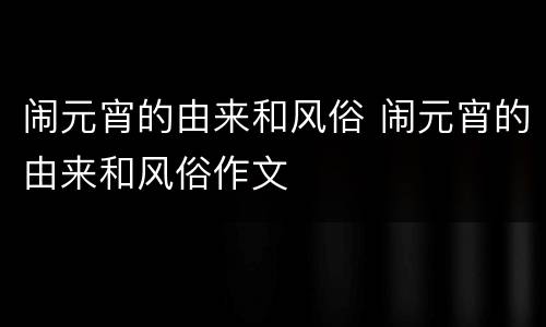 闹元宵的由来和风俗 闹元宵的由来和风俗作文