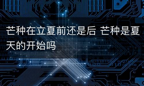 芒种在立夏前还是后 芒种是夏天的开始吗