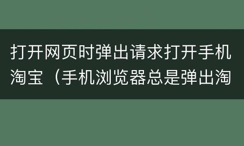打开网页时弹出请求打开手机淘宝（手机浏览器总是弹出淘宝网页怎么办）