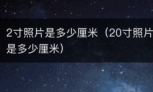 2寸照片是多少厘米（20寸照片是多少厘米）