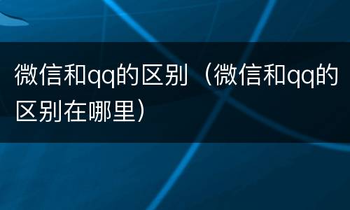 微信和qq的区别（微信和qq的区别在哪里）