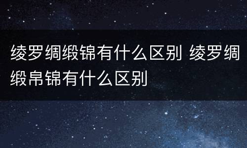 绫罗绸缎锦有什么区别 绫罗绸缎帛锦有什么区别