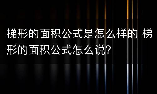 梯形的面积公式是怎么样的 梯形的面积公式怎么说?