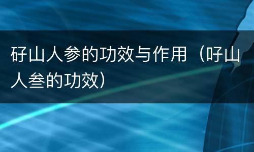 矷山人参的功效与作用（吇山人叁的功效）