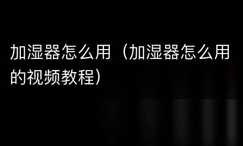 加湿器怎么用（加湿器怎么用的视频教程）