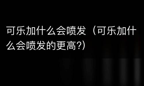 可乐加什么会喷发（可乐加什么会喷发的更高?）