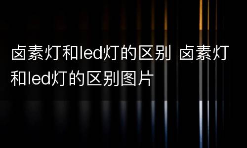 卤素灯和led灯的区别 卤素灯和led灯的区别图片