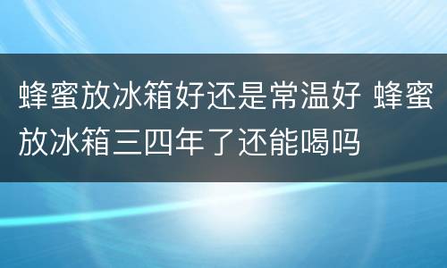 蜂蜜放冰箱好还是常温好 蜂蜜放冰箱三四年了还能喝吗