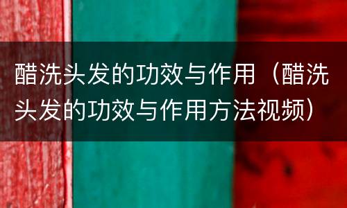 醋洗头发的功效与作用（醋洗头发的功效与作用方法视频）