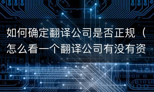 如何确定翻译公司是否正规（怎么看一个翻译公司有没有资质）