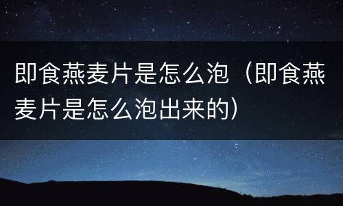 即食燕麦片是怎么泡（即食燕麦片是怎么泡出来的）