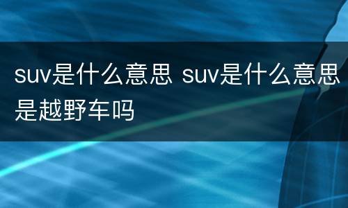 suv是什么意思 suv是什么意思是越野车吗