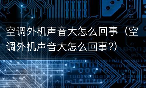 空调外机声音大怎么回事（空调外机声音大怎么回事?）