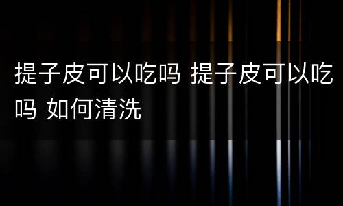 提子皮可以吃吗 提子皮可以吃吗 如何清洗