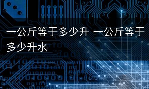 一公斤等于多少升 一公斤等于多少升水