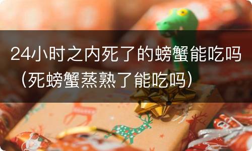 24小时之内死了的螃蟹能吃吗（死螃蟹蒸熟了能吃吗）