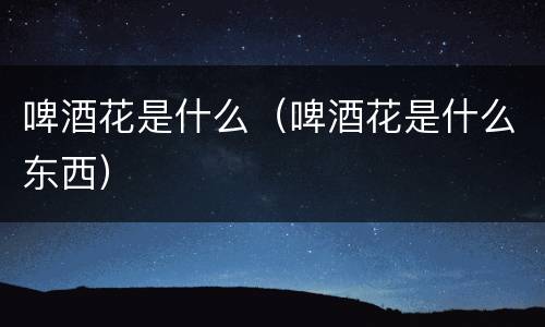 啤酒花是什么（啤酒花是什么东西）