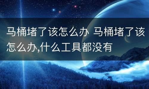 马桶堵了该怎么办 马桶堵了该怎么办,什么工具都没有