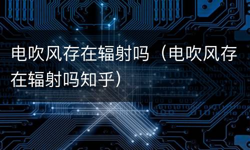电吹风存在辐射吗（电吹风存在辐射吗知乎）