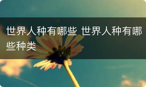 世界人种有哪些 世界人种有哪些种类