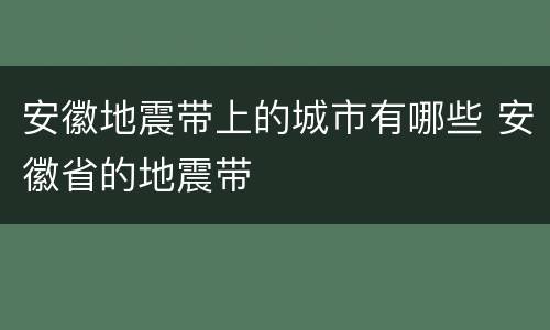 安徽地震带上的城市有哪些 安徽省的地震带