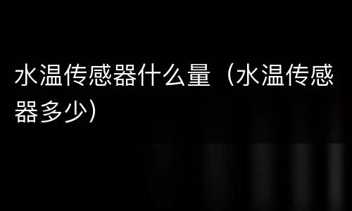 水温传感器什么量（水温传感器多少）