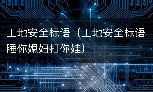 工地安全标语（工地安全标语睡你媳妇打你娃）