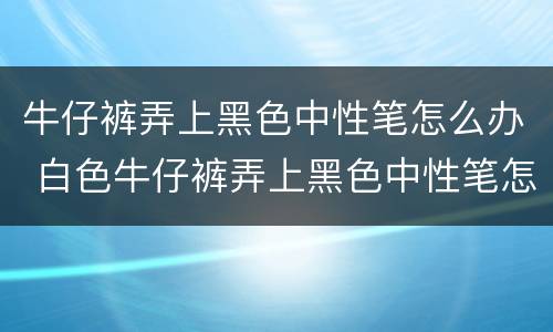牛仔裤弄上黑色中性笔怎么办 白色牛仔裤弄上黑色中性笔怎么办
