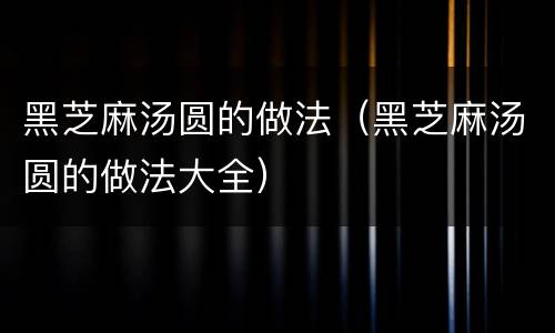 黑芝麻汤圆的做法（黑芝麻汤圆的做法大全）