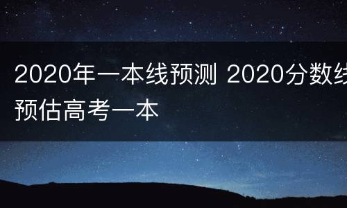 2020年一本线预测 2020分数线预估高考一本