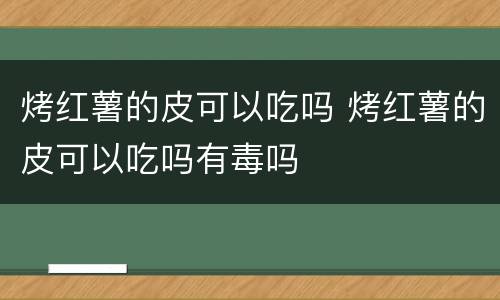 烤红薯的皮可以吃吗 烤红薯的皮可以吃吗有毒吗